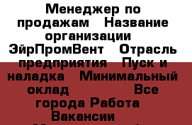 Менеджер по продажам › Название организации ­ ЭйрПромВент › Отрасль предприятия ­ Пуск и наладка › Минимальный оклад ­ 120 000 - Все города Работа » Вакансии   . Московская обл.,Бронницы г.
